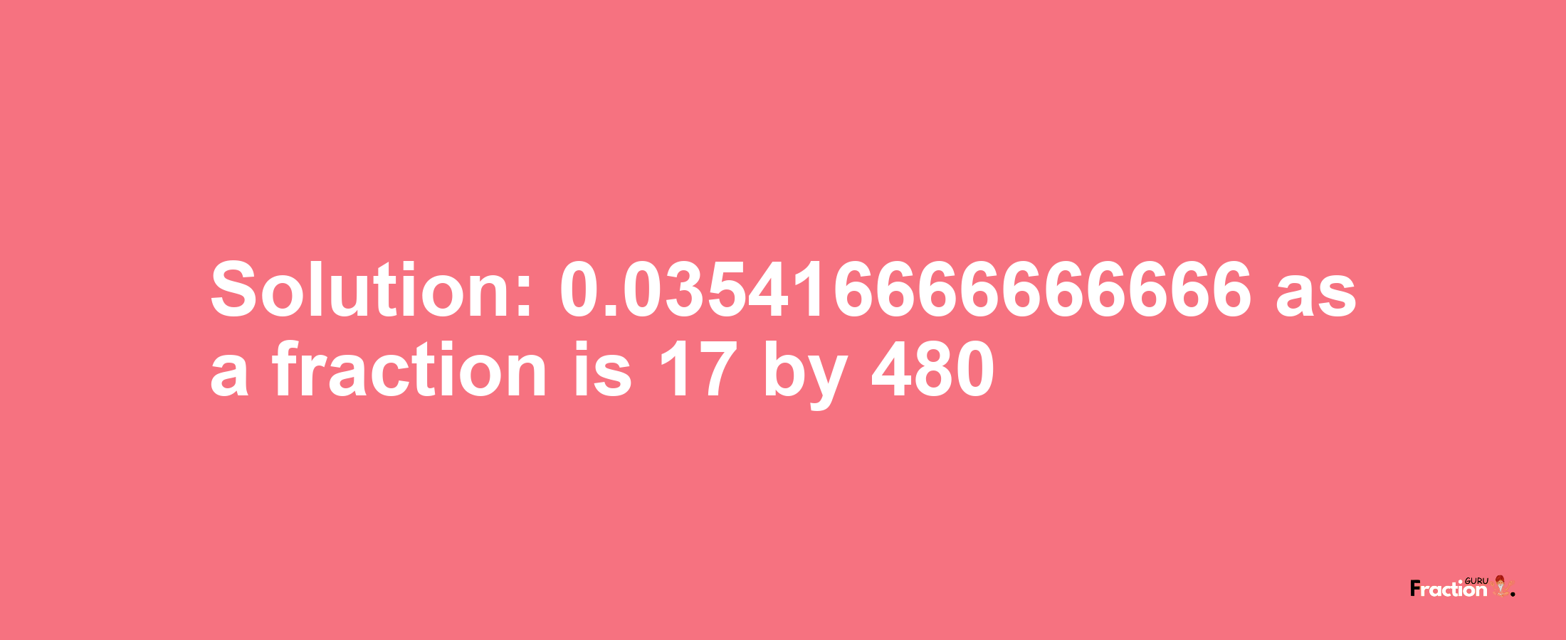 Solution:0.035416666666666 as a fraction is 17/480